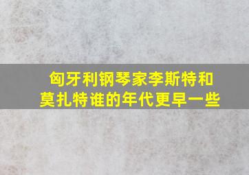 匈牙利钢琴家李斯特和莫扎特谁的年代更早一些