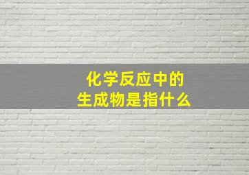 化学反应中的生成物是指什么