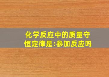 化学反应中的质量守恒定律是:参加反应吗