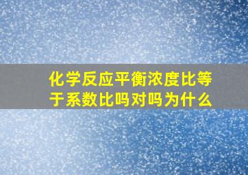 化学反应平衡浓度比等于系数比吗对吗为什么