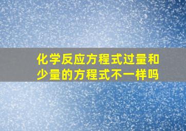 化学反应方程式过量和少量的方程式不一样吗