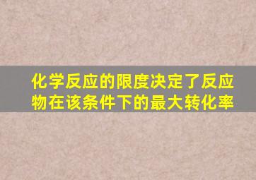 化学反应的限度决定了反应物在该条件下的最大转化率