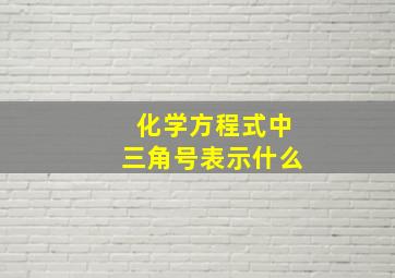 化学方程式中三角号表示什么