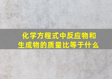 化学方程式中反应物和生成物的质量比等于什么