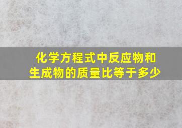 化学方程式中反应物和生成物的质量比等于多少