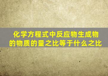 化学方程式中反应物生成物的物质的量之比等于什么之比