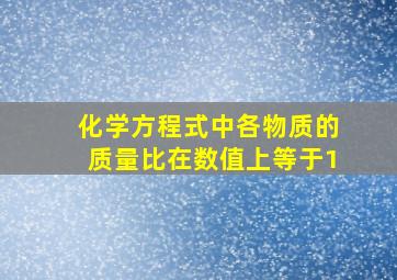 化学方程式中各物质的质量比在数值上等于1