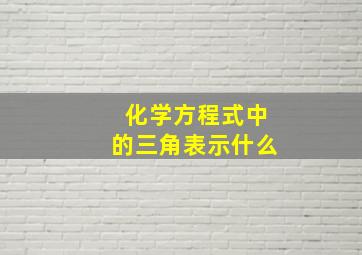 化学方程式中的三角表示什么