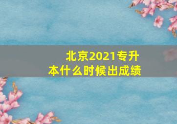 北京2021专升本什么时候出成绩