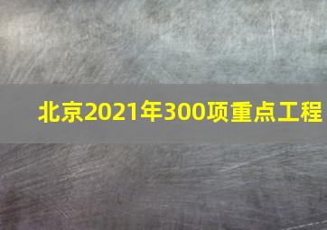 北京2021年300项重点工程