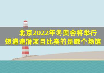 北京2022年冬奥会将举行短道速滑项目比赛的是哪个场馆