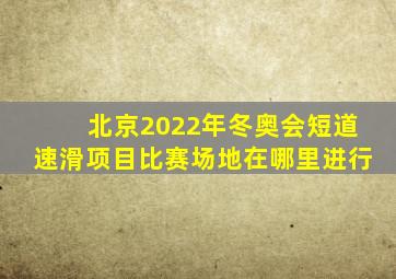 北京2022年冬奥会短道速滑项目比赛场地在哪里进行