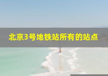 北京3号地铁站所有的站点