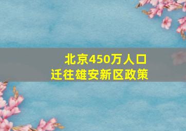 北京450万人口迁往雄安新区政策