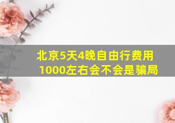 北京5天4晚自由行费用1000左右会不会是骗局