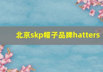 北京skp帽子品牌hatters