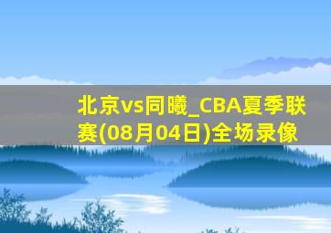 北京vs同曦_CBA夏季联赛(08月04日)全场录像