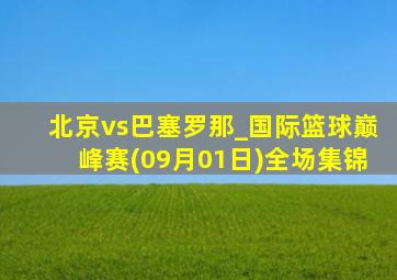 北京vs巴塞罗那_国际篮球巅峰赛(09月01日)全场集锦