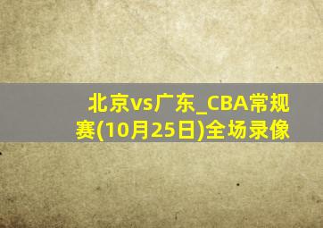 北京vs广东_CBA常规赛(10月25日)全场录像