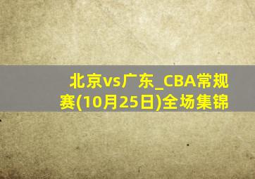 北京vs广东_CBA常规赛(10月25日)全场集锦