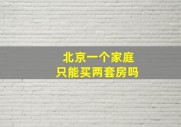 北京一个家庭只能买两套房吗