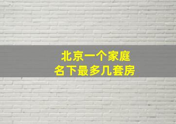 北京一个家庭名下最多几套房