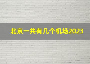 北京一共有几个机场2023