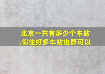 北京一共有多少个车站,你住好多车站也算可以