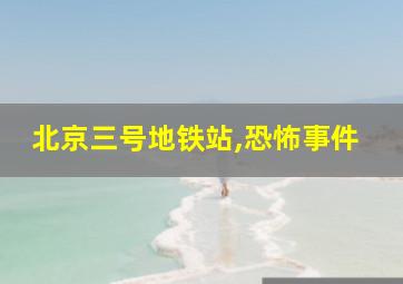 北京三号地铁站,恐怖事件