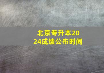 北京专升本2024成绩公布时间