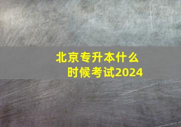 北京专升本什么时候考试2024