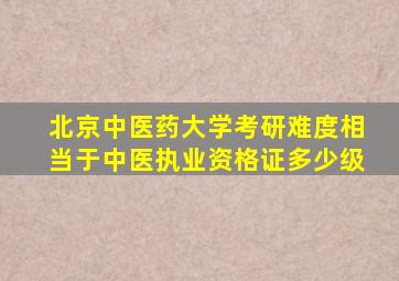 北京中医药大学考研难度相当于中医执业资格证多少级