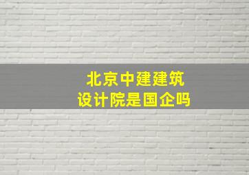 北京中建建筑设计院是国企吗