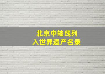 北京中轴线列入世界遗产名录