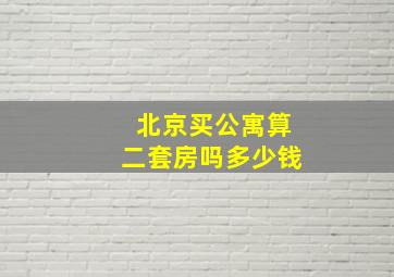 北京买公寓算二套房吗多少钱