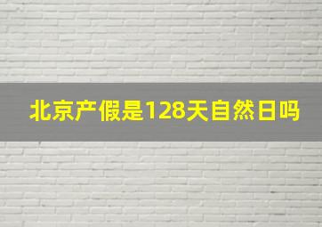 北京产假是128天自然日吗