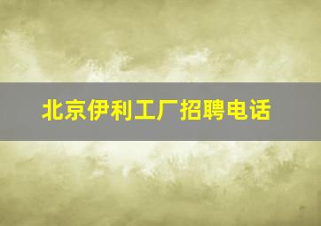 北京伊利工厂招聘电话