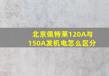 北京佩特莱120A与150A发机电怎么区分