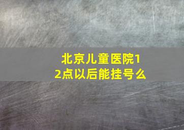 北京儿童医院12点以后能挂号么