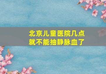 北京儿童医院几点就不能抽静脉血了