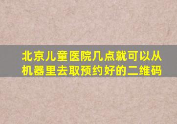 北京儿童医院几点就可以从机器里去取预约好的二维码