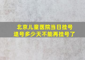 北京儿童医院当日挂号退号多少天不能再挂号了