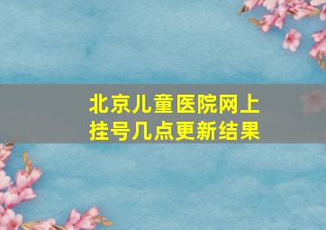 北京儿童医院网上挂号几点更新结果