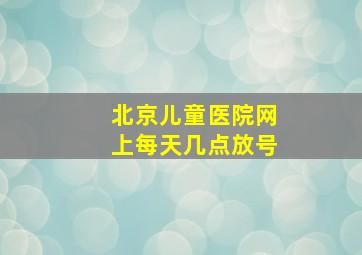 北京儿童医院网上每天几点放号