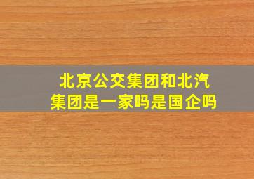 北京公交集团和北汽集团是一家吗是国企吗