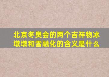 北京冬奥会的两个吉祥物冰墩墩和雪融化的含义是什么