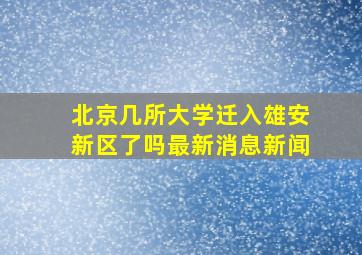 北京几所大学迁入雄安新区了吗最新消息新闻