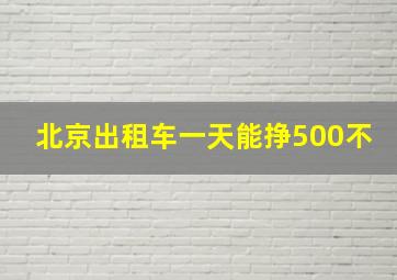 北京出租车一天能挣500不