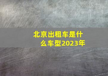 北京出租车是什么车型2023年