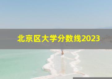 北京区大学分数线2023